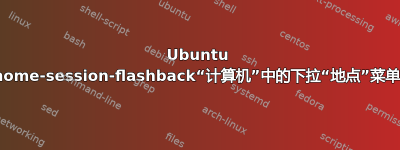 Ubuntu 18.04：gnome-session-flashback“计算机”中的下拉“地点”菜单不起作用？