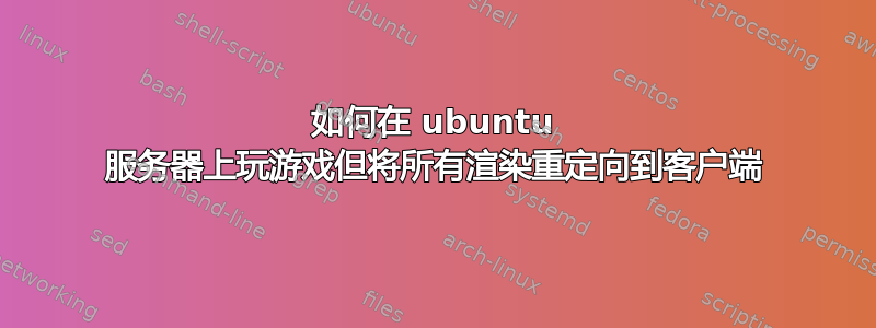 如何在 ubuntu 服务器上玩游戏但将所有渲染重定向到客户端