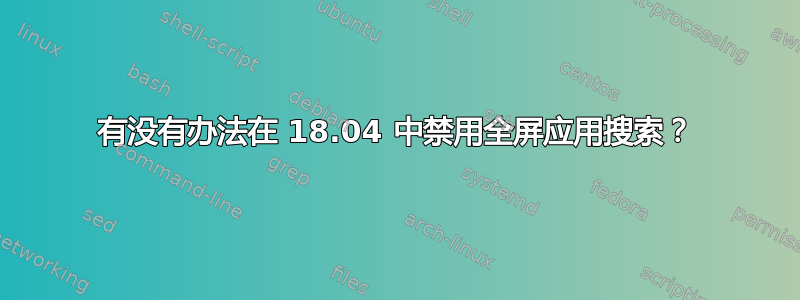 有没有办法在 18.04 中禁用全屏应用搜索？