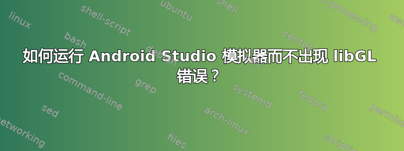 如何运行 Android Studio 模拟器而不出现 libGL 错误？