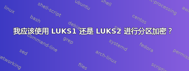 我应该使用 LUKS1 还是 LUKS2 进行分区加密？