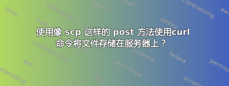 使用像 scp 这样的 post 方法使用curl 命令将文件存储在服务器上？ 