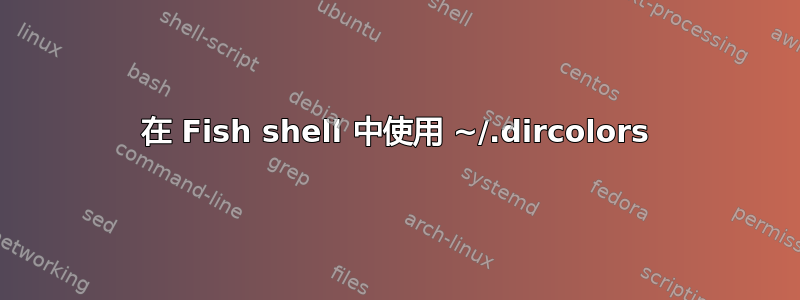 在 Fish shell 中使用 ~/.dircolors