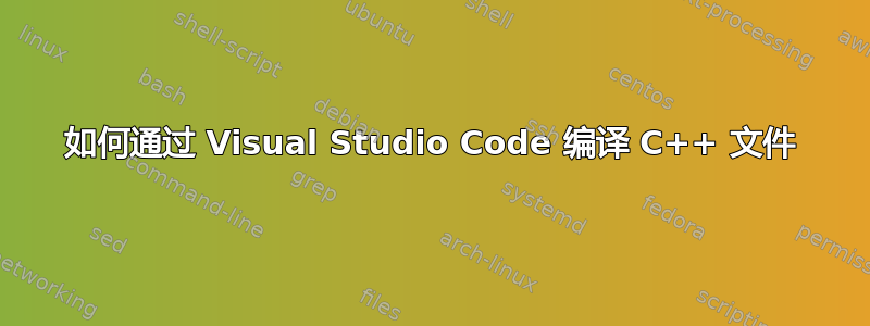 如何通过 Visual Studio Code 编译 C++ 文件