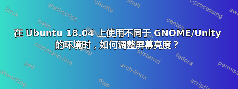 在 Ubuntu 18.04 上使用不同于 GNOME/Unity 的环境时，如何调整屏幕亮度？