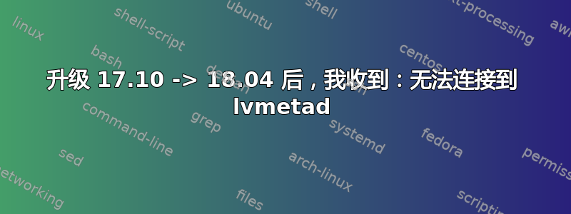 升级 17.10 -> 18.04 后，我收到：无法连接到 lvmetad