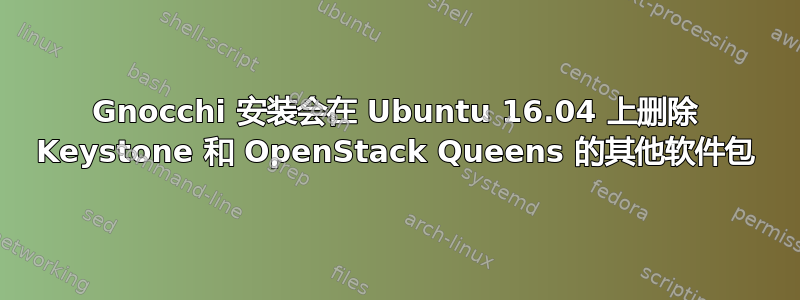 Gnocchi 安装会在 Ubuntu 16.04 上删除 Keystone 和 OpenStack Queens 的其他软件包