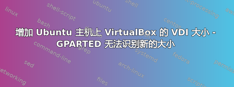 增加 Ubuntu 主机上 VirtualBox 的 VDI 大小 - GPARTED 无法识别新的大小