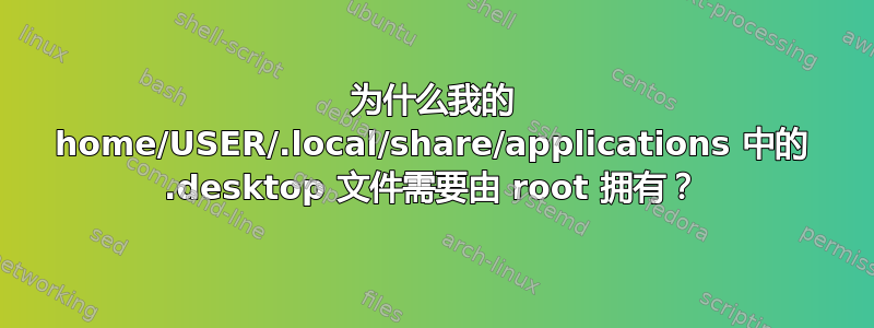 为什么我的 home/USER/.local/share/applications 中的 .desktop 文件需要由 root 拥有？