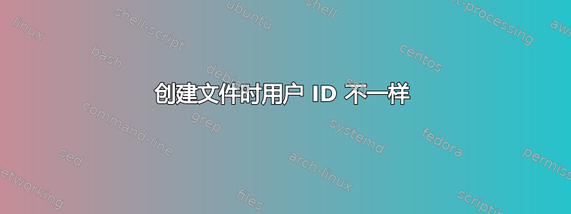 创建文件时用户 ID 不一样