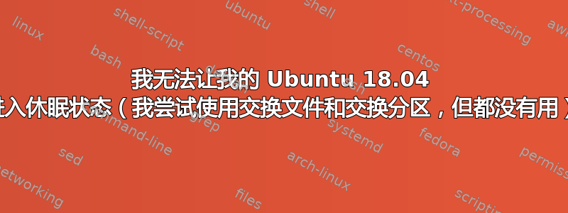 我无法让我的 Ubuntu 18.04 进入休眠状态（我尝试使用交换文件和交换分区，但都没有用）