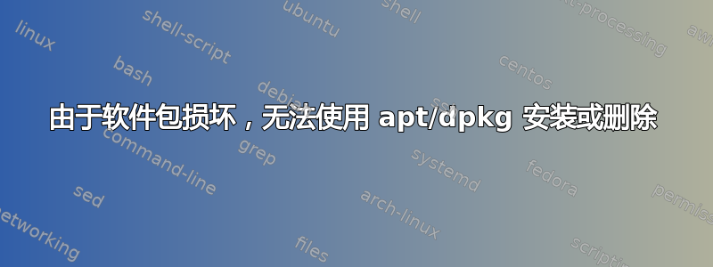 由于软件包损坏，无法使用 apt/dpkg 安装或删除