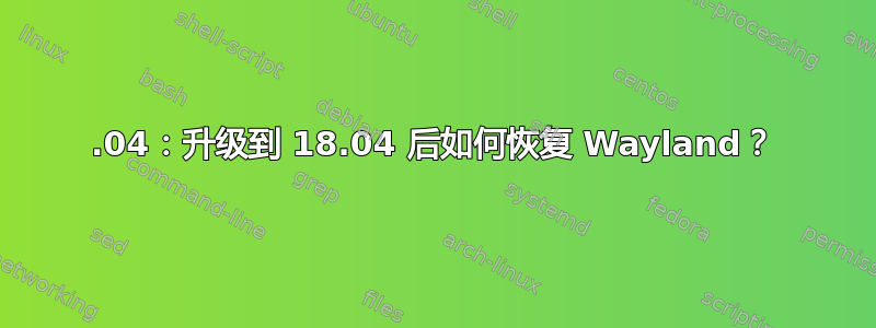 18.04：升级到 18.04 后如何恢复 Wayland？