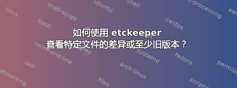 如何使用 etckeeper 查看特定文件的差异或至少旧版本？