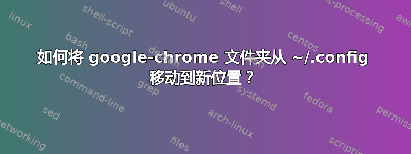 如何将 google-chrome 文件夹从 ~/.config 移动到新位置？