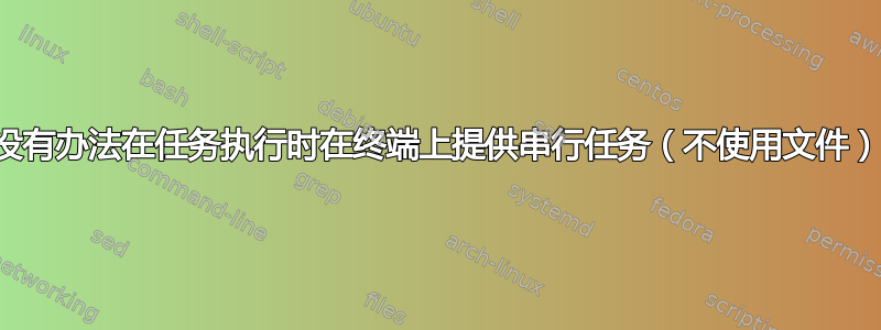 有没有办法在任务执行时在终端上提供串行任务（不使用文件）？