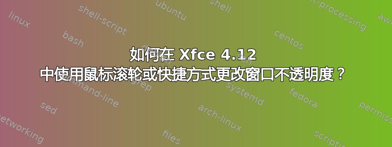 如何在 Xfce 4.12 中使用鼠标滚轮或快捷方式更改窗口不透明度？