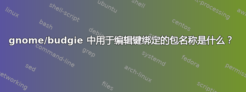 gnome/budgie 中用于编辑键绑定的包名称是什么？