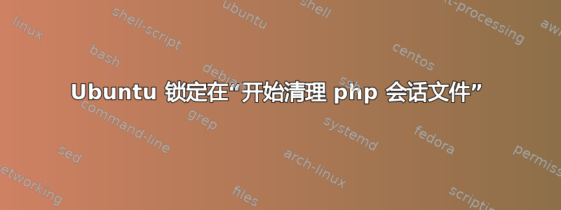 Ubuntu 锁定在“开始清理 php 会话文件”