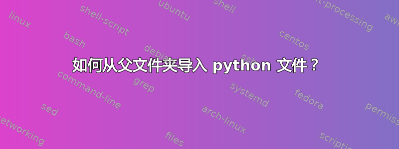 如何从父文件夹导入 python 文件？