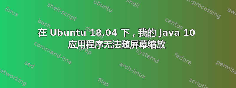 在 Ubuntu 18.04 下，我的 Java 10 应用程序无法随屏幕缩放