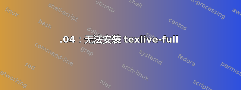 18.04：无法安装 texlive-full