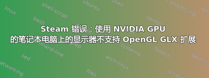 Steam 错误：使用 NVIDIA GPU 的笔记本电脑上的显示器不支持 OpenGL GLX 扩展