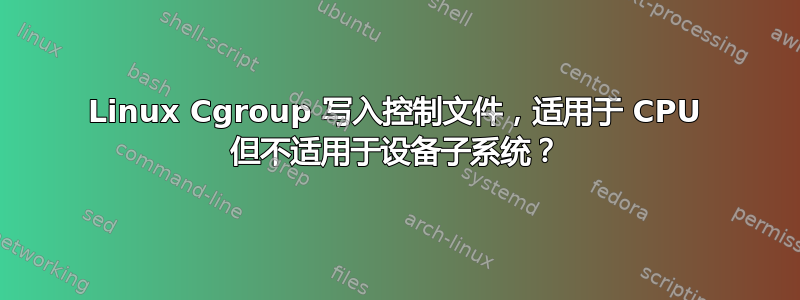 Linux Cgroup 写入控制文件，适用于 CPU 但不适用于设备子系统？