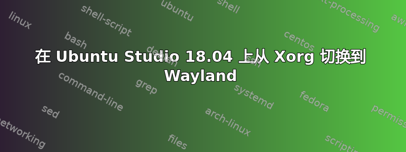 在 Ubuntu Studio 18.04 上从 Xorg 切换到 Wayland