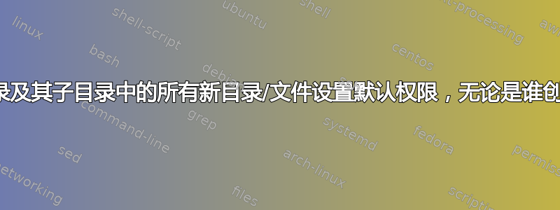 为目录及其子目录中的所有新目录/文件设置默认权限，无论是谁创建的