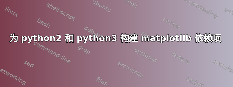 为 python2 和 python3 构建 matplotlib 依赖项