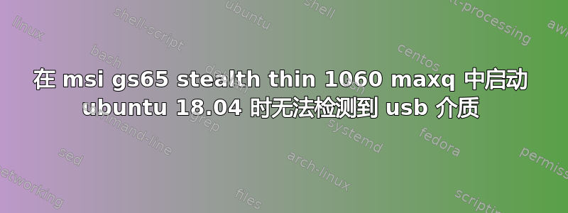 在 msi gs65 stealth thin 1060 maxq 中启动 ubuntu 18.04 时无法检测到 usb 介质