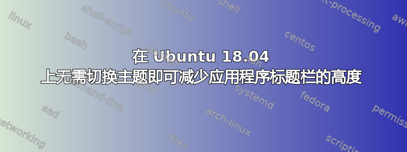 在 Ubuntu 18.04 上无需切换主题即可减少应用程序标题栏的高度