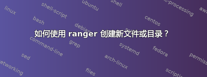 如何使用 ranger 创建新文件或目录？