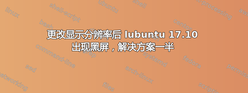 更改显示分辨率后 lubuntu 17.10 出现黑屏，解决方案一半