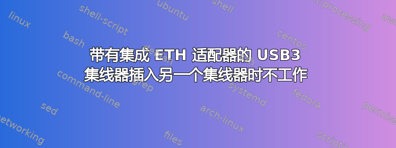 带有集成 ETH 适配器的 USB3 集线器插入另一个集线器时不工作