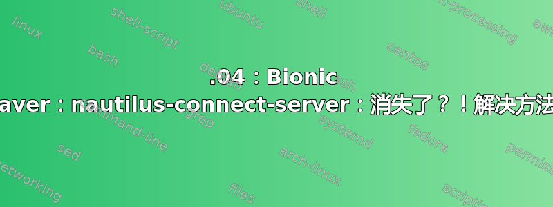 18.04：Bionic Beaver：nautilus-connect-server：消失了？！解决方法？