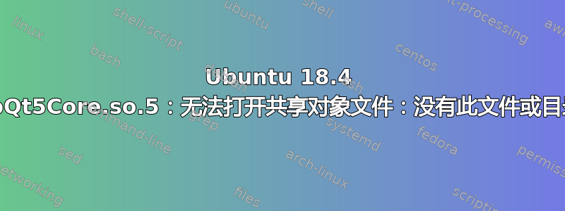 Ubuntu 18.4 libQt5Core.so.5：无法打开共享对象文件：没有此文件或目录