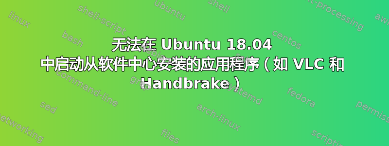 无法在 Ubuntu 18.04 中启动从软件中心安装的应用程序（如 VLC 和 Handbrake）