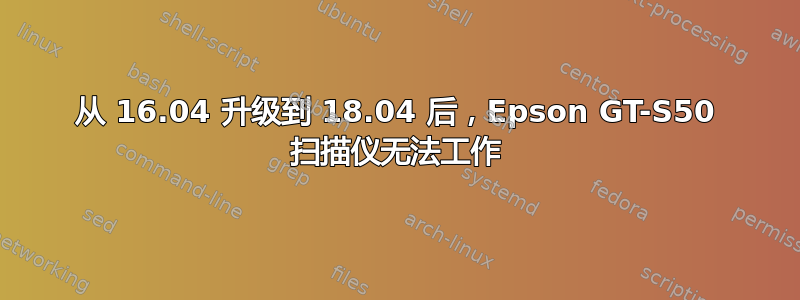 从 16.04 升级到 18.04 后，Epson GT-S50 扫描仪无法工作