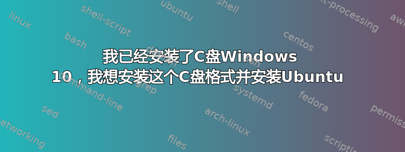 我已经安装了C盘Windows 10，我想安装这个C盘格式并安装Ubuntu 