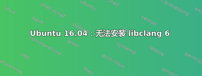 Ubuntu 16.04：无法安装 libclang 6