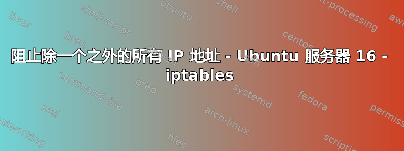 阻止除一个之外的所有 IP 地址 - Ubuntu 服务器 16 - iptables