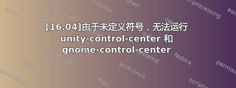 [16.04]由于未定义符号，无法运行 unity-control-center 和 gnome-control-center