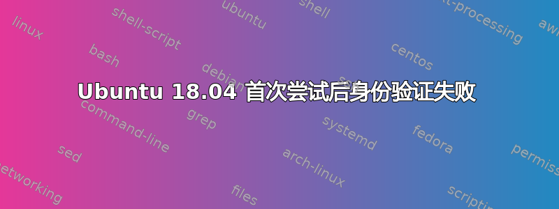 Ubuntu 18.04 首次尝试后身份验证失败