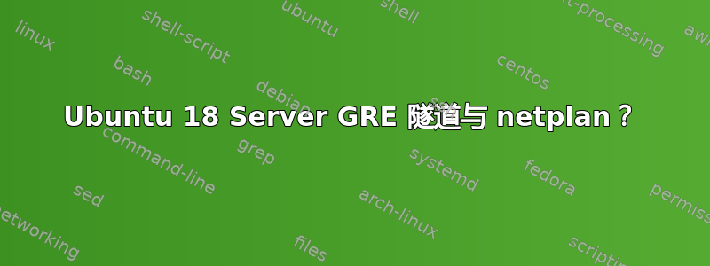 Ubuntu 18 Server GRE 隧道与 netplan？