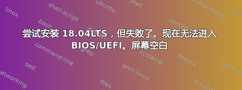 尝试安装 18.04LTS，但失败了。现在无法进入 BIOS/UEFI。屏幕空白