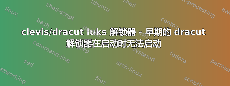 clevis/dracut luks 解锁器 - 早期的 dracut 解锁器在启动时无法启动