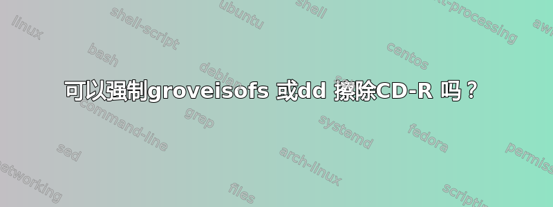 可以强制groveisofs 或dd 擦除CD-R 吗？