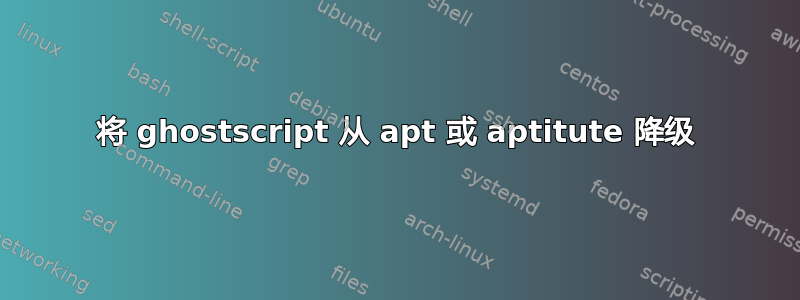 将 ghostscript 从 apt 或 aptitute 降级